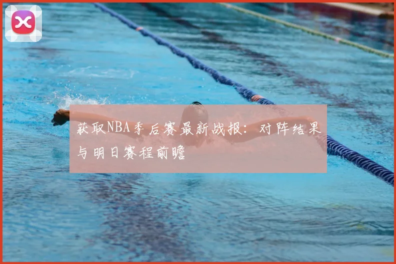 获取NBA季后赛最新战报：对阵结果与明日赛程前瞻