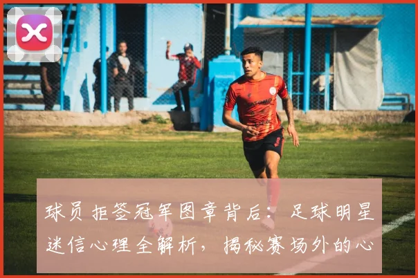 球员拒签冠军图章背后：足球明星迷信心理全解析，揭秘赛场外的心理博弈