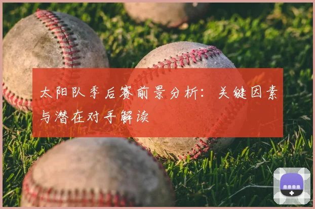 太阳队季后赛前景分析:关键因素与潜在对手解读
