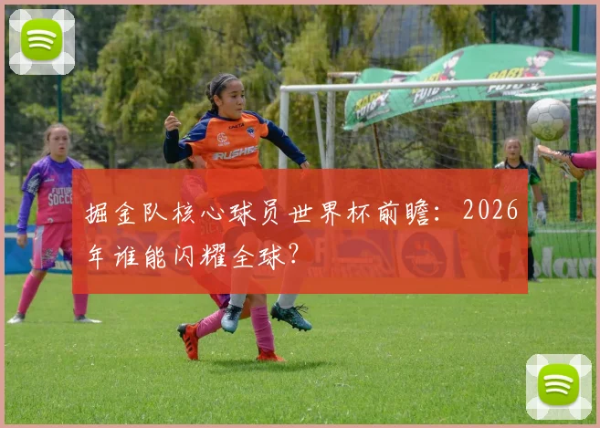 掘金队核心球员世界杯前瞻：2026年谁能闪耀全球？