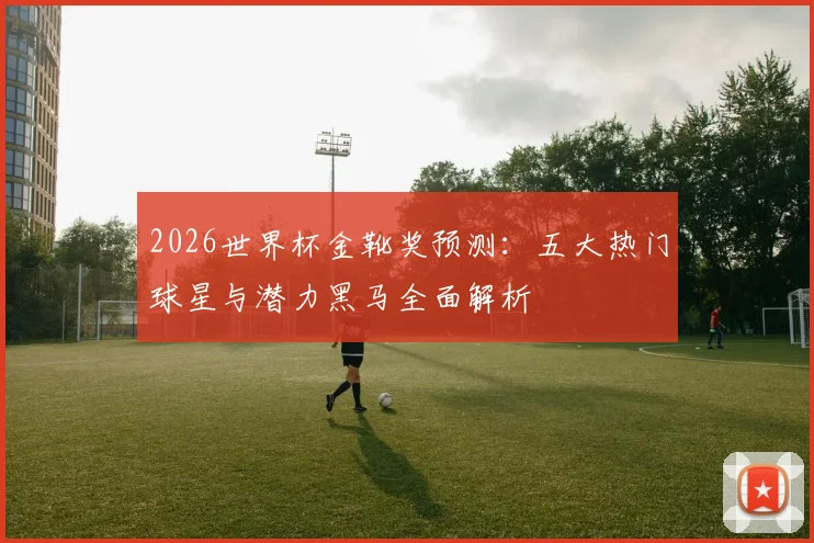 2026世界杯金靴奖预测:五大热门球星与潜力黑马全面解析
