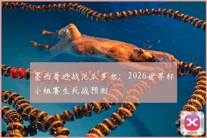 墨西哥迎战厄瓜多尔:2026世界杯小组赛生死战预测