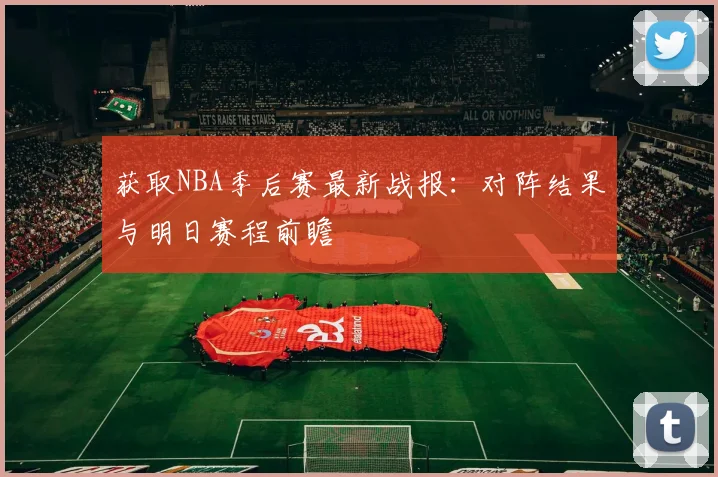 获取NBA季后赛最新战报:对阵结果与明日赛程前瞻