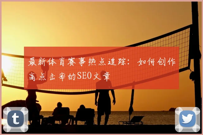 最新体育赛事热点追踪：如何创作高点击率的SEO文章