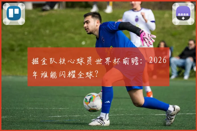 掘金队核心球员世界杯前瞻:2026年谁能闪耀全球?