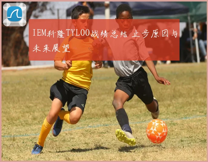 IEM科隆TYLOO战绩总结 止步原因与未来展望
