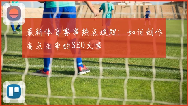 最新体育赛事热点追踪:如何创作高点击率的SEO文章