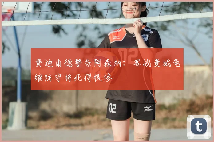 费迪南德警告阿森纳：客战曼城龟缩防守将死得很惨