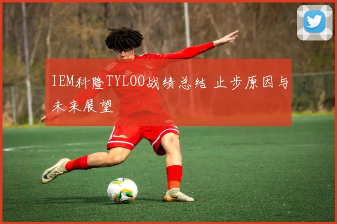 IEM科隆TYLOO战绩总结 止步原因与未来展望