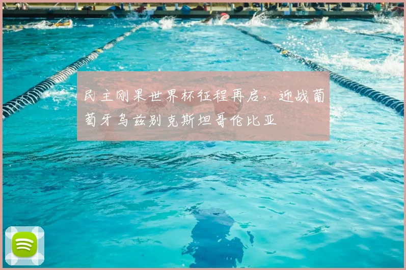 民主刚果世界杯征程再启,迎战葡萄牙乌兹别克斯坦哥伦比亚