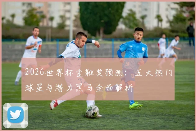 2026世界杯金靴奖预测：五大热门球星与潜力黑马全面解析