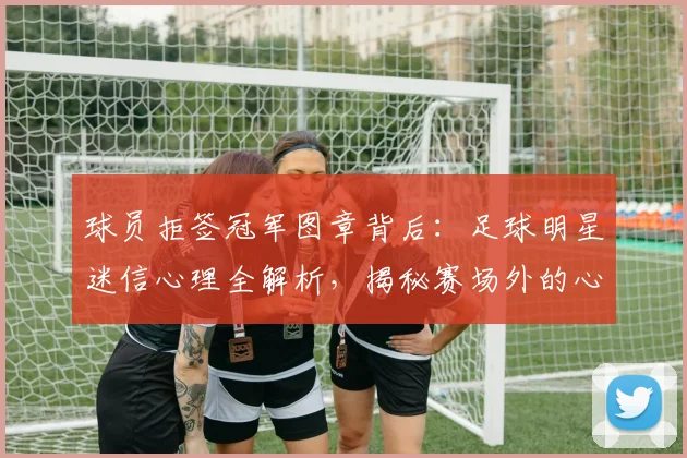 球员拒签冠军图章背后:足球明星迷信心理全解析,揭秘赛场外的心理博弈