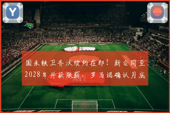 国米铁卫齐沃续约在即！新合同至2028年并获涨薪，罗马诺确认月底完成
